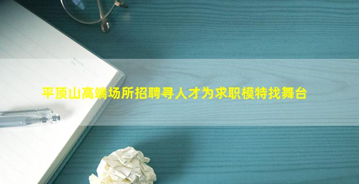 平顶山高端场所招聘寻人才为求职模特找舞台