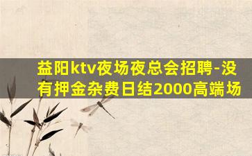 益阳ktv夜场夜总会招聘-没有押金杂费日结2000高端场